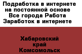 Подработка в интернете на постоянной основе - Все города Работа » Заработок в интернете   . Хабаровский край,Комсомольск-на-Амуре г.